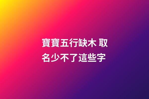寶寶五行缺木 取名少不了這些字